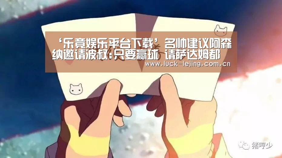 ‘乐竟娱乐平台下载’名帅建议阿森纳邀请波叔:只要赢球 请萨达姆都行!