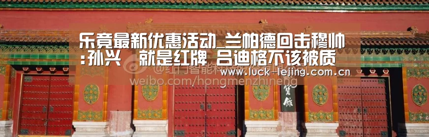 乐竟最新优惠活动_兰帕德回击穆帅:孙兴慜
